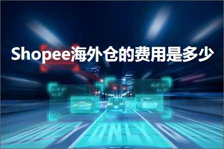 跨境电商知识:Shopee海外仓的费用是多少+